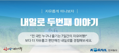 자유롭게 떠나보자 내일로 두번째 이야기 
전국민 누구나 즐기는 7일간의 자유여행!
보다 더 자유롭고 편안해진 내일로를 경험해보세요.

힘내라 대한민국 KORAIL 한국철도